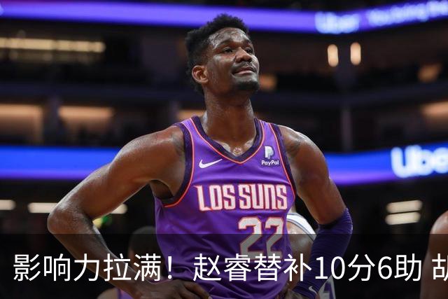 影响力拉满！赵睿替补10分6助 胡明轩15+5+4独扛球队